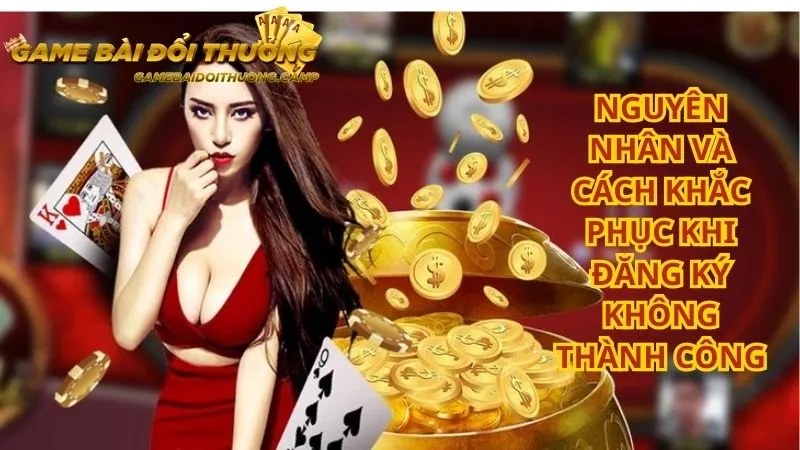 Bạn có thể đăng ký Game bài đổi thưởng không thành công vì một số vấn đề